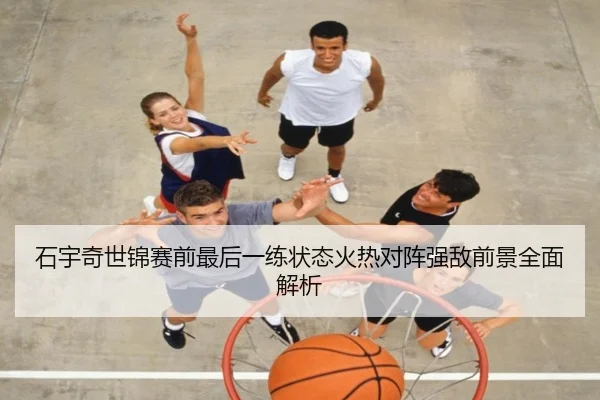 石宇奇世锦赛前最后一练状态火热对阵强敌前景全面解析
